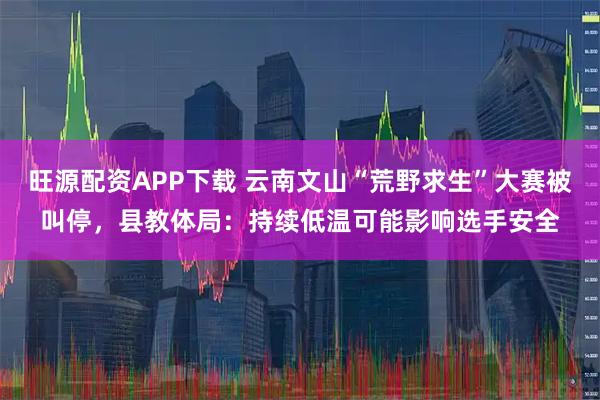 旺源配资APP下载 云南文山“荒野求生”大赛被叫停，县教体局：持续低温可能影响选手安全