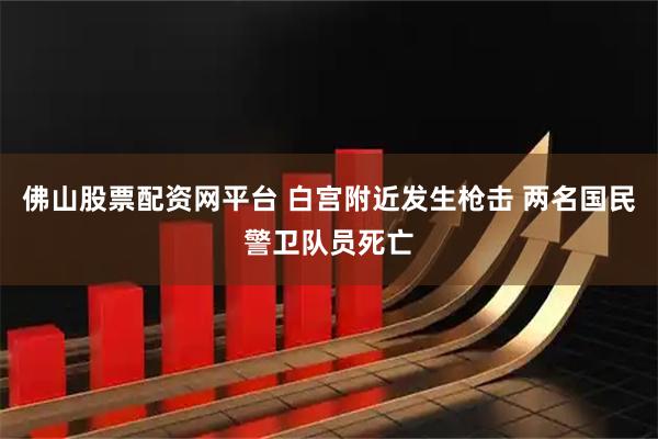 佛山股票配资网平台 白宫附近发生枪击 两名国民警卫队员死亡