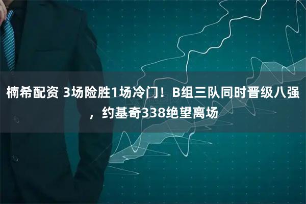 楠希配资 3场险胜1场冷门！B组三队同时晋级八强，约基奇338绝望离场