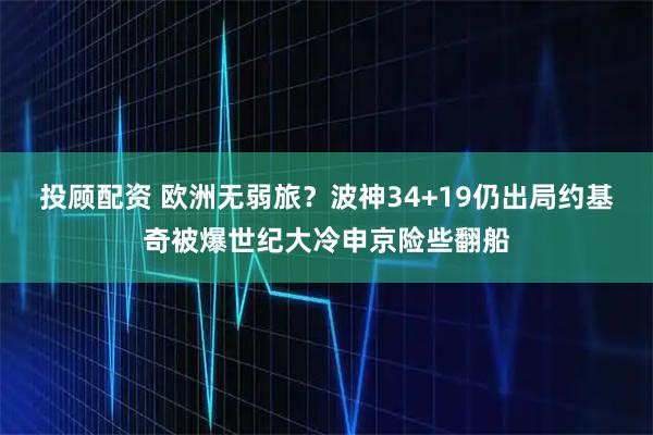 投顾配资 欧洲无弱旅？波神34+19仍出局约基奇被爆世纪大冷申京险些翻船