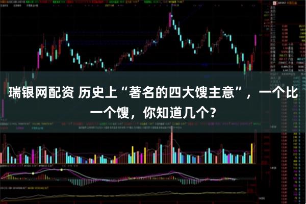 瑞银网配资 历史上“著名的四大馊主意”，一个比一个馊，你知道几个？
