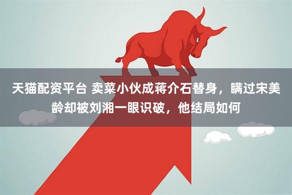天猫配资平台 卖菜小伙成蒋介石替身，瞒过宋美龄却被刘湘一眼识破，他结局如何