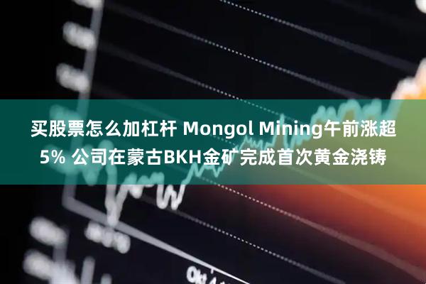 买股票怎么加杠杆 Mongol Mining午前涨超5% 公司在蒙古BKH金矿完成首次黄金浇铸