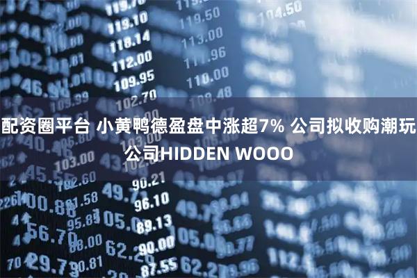 配资圈平台 小黄鸭德盈盘中涨超7% 公司拟收购潮玩公司HIDDEN WOOO
