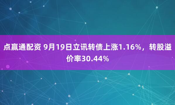 点赢通配资 9月19日立讯转债上涨1.16%，转股溢价率30.44%