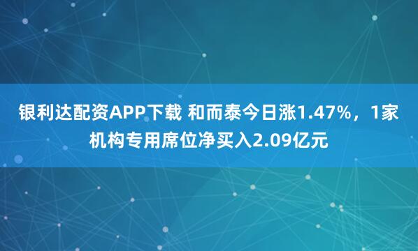 银利达配资APP下载 和而泰今日涨1.47%，1家机构专用席位净买入2.09亿元