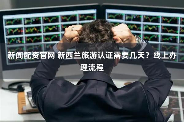 新闻配资官网 新西兰旅游认证需要几天？线上办理流程