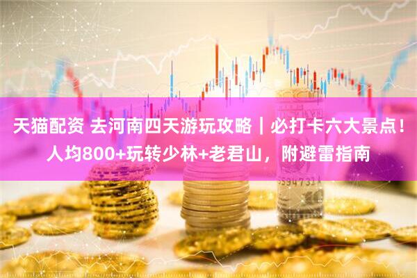 天猫配资 去河南四天游玩攻略｜必打卡六大景点！人均800+玩转少林+老君山，附避雷指南