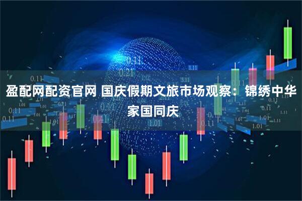 盈配网配资官网 国庆假期文旅市场观察：锦绣中华 家国同庆