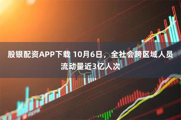 股银配资APP下载 10月6日，全社会跨区域人员流动量近3亿人次