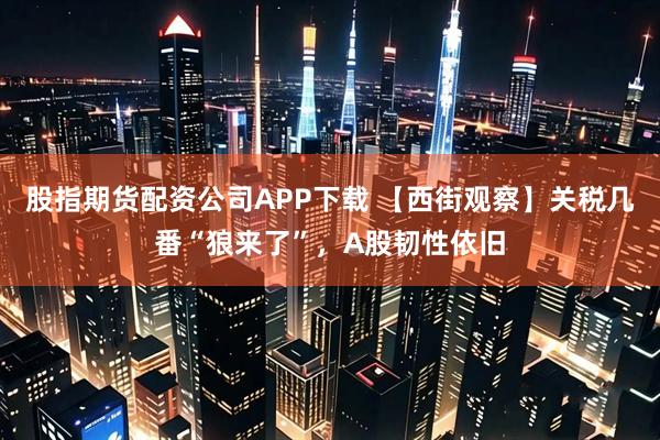 股指期货配资公司APP下载 【西街观察】关税几番“狼来了”，A股韧性依旧