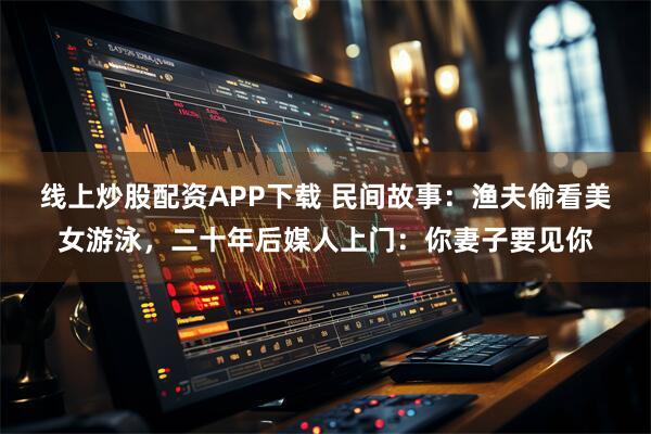 线上炒股配资APP下载 民间故事：渔夫偷看美女游泳，二十年后媒人上门：你妻子要见你
