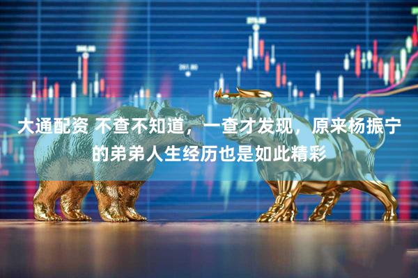 大通配资 不查不知道，一查才发现，原来杨振宁的弟弟人生经历也是如此精彩