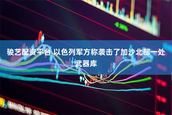 骏艺配资平台 以色列军方称袭击了加沙北部一处武器库