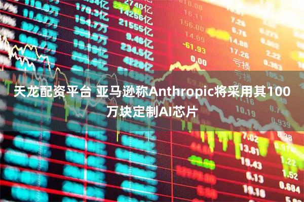 天龙配资平台 亚马逊称Anthropic将采用其100万块定制AI芯片