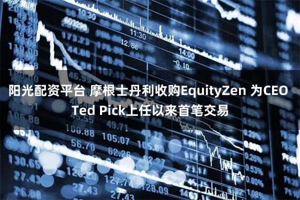 阳光配资平台 摩根士丹利收购EquityZen 为CEO Ted Pick上任以来首笔交易