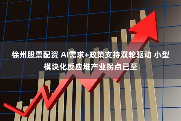 徐州股票配资 AI需求+政策支持双轮驱动 小型模块化反应堆产业拐点已至