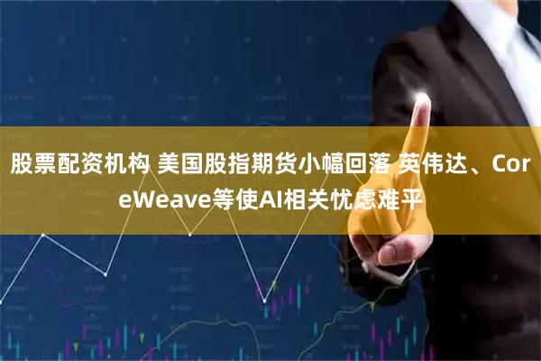 股票配资机构 美国股指期货小幅回落 英伟达、CoreWeave等使AI相关忧虑难平