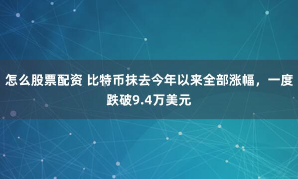 怎么股票配资 比特币抹去今年以来全部涨幅，一度跌破9.4万美元