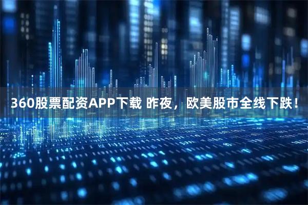 360股票配资APP下载 昨夜，欧美股市全线下跌！