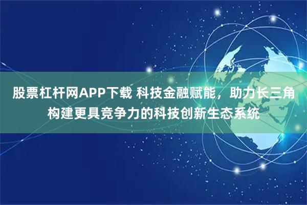 股票杠杆网APP下载 科技金融赋能，助力长三角构建更具竞争力的科技创新生态系统