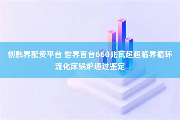 创融界配资平台 世界首台660兆瓦超超临界循环流化床锅炉通过鉴定