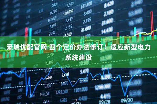 豪瑞优配官网 四个定价办法修订！适应新型电力系统建设