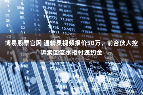 博易股票官网 温精灵视频报价50万，前合伙人控诉索回流水拒付违约金