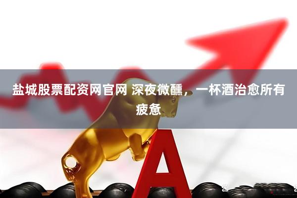 盐城股票配资网官网 深夜微醺，一杯酒治愈所有疲惫