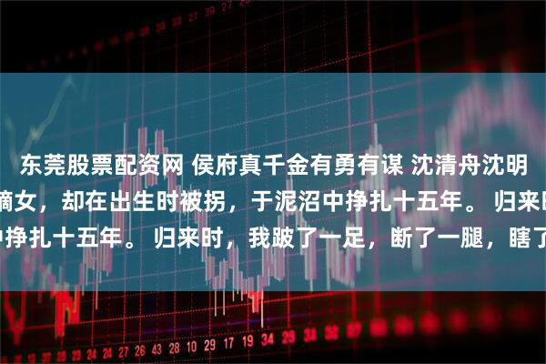 东莞股票配资网 侯府真千金有勇有谋 沈清舟沈明玉沈子轩 我生来是侯府嫡女，却在出生时被拐，于泥沼中挣扎十五年。 归来时，我跛了一足，断了一腿，瞎了一目。