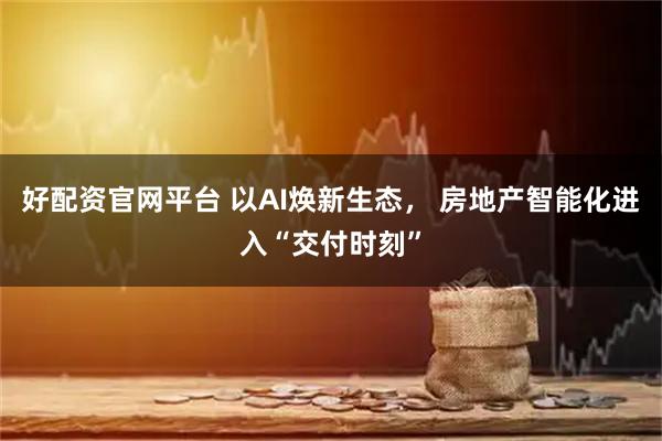 好配资官网平台 以AI焕新生态， 房地产智能化进入“交付时刻”