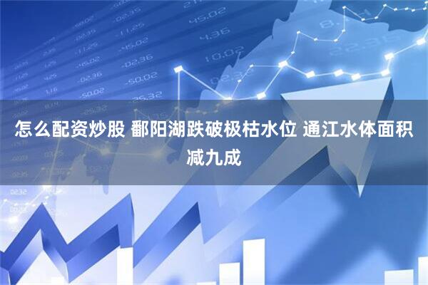 怎么配资炒股 鄱阳湖跌破极枯水位 通江水体面积减九成