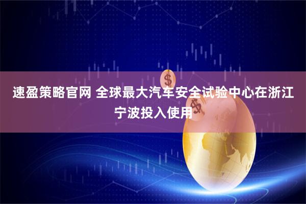 速盈策略官网 全球最大汽车安全试验中心在浙江宁波投入使用