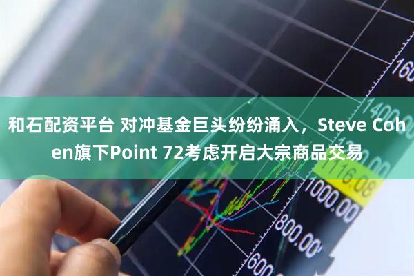 和石配资平台 对冲基金巨头纷纷涌入，Steve Cohen旗下Point 72考虑开启大宗商品交易