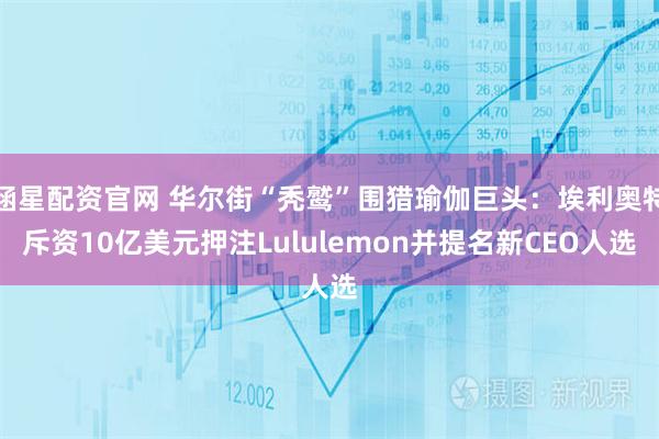 涵星配资官网 华尔街“秃鹫”围猎瑜伽巨头：埃利奥特斥资10亿美元押注Lululemon并提名新CEO人选