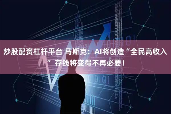 炒股配资杠杆平台 马斯克：AI将创造“全民高收入” 存钱将变得不再必要！
