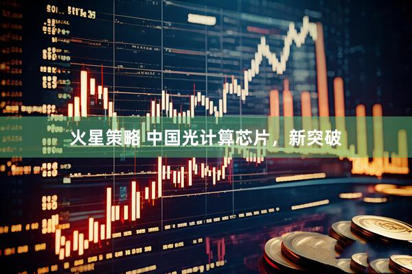 火星策略 中国光计算芯片，新突破