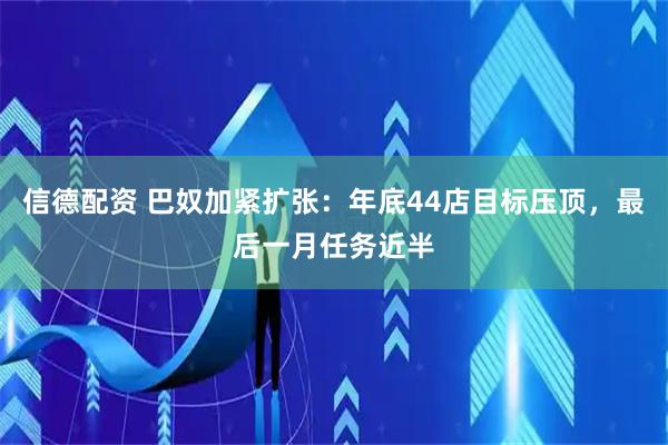 信德配资 巴奴加紧扩张：年底44店目标压顶，最后一月任务近半