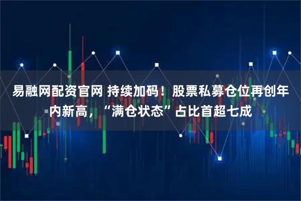 易融网配资官网 持续加码！股票私募仓位再创年内新高，“满仓状态”占比首超七成