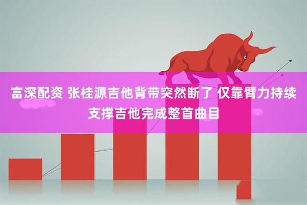 富深配资 张桂源吉他背带突然断了 仅靠臂力持续支撑吉他完成整首曲目