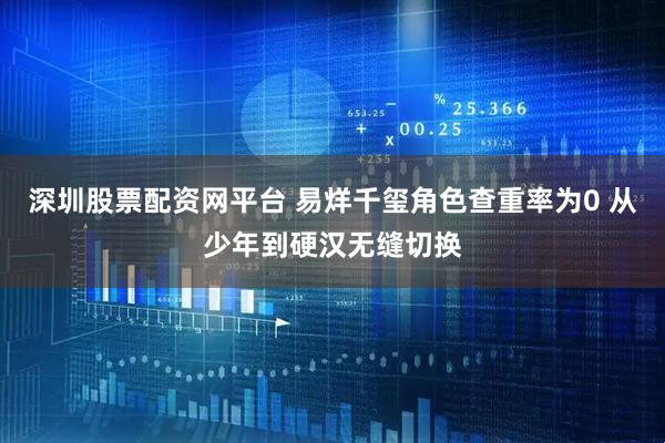 深圳股票配资网平台 易烊千玺角色查重率为0 从少年到硬汉无缝切换