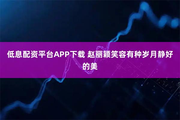 低息配资平台APP下载 赵丽颖笑容有种岁月静好的美