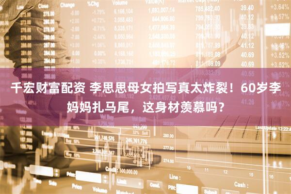 千宏财富配资 李思思母女拍写真太炸裂！60岁李妈妈扎马尾，这身材羡慕吗？