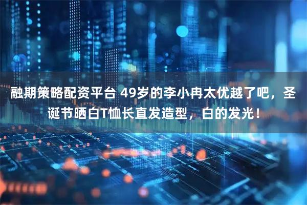 融期策略配资平台 49岁的李小冉太优越了吧，圣诞节晒白T恤长直发造型，白的发光！