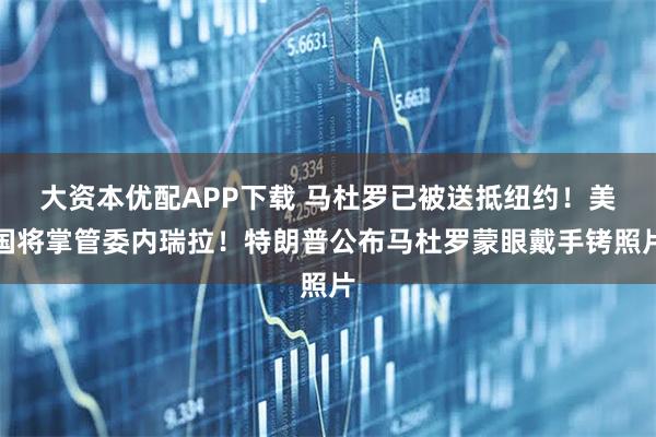 大资本优配APP下载 马杜罗已被送抵纽约！美国将掌管委内瑞拉！特朗普公布马杜罗蒙眼戴手铐照片
