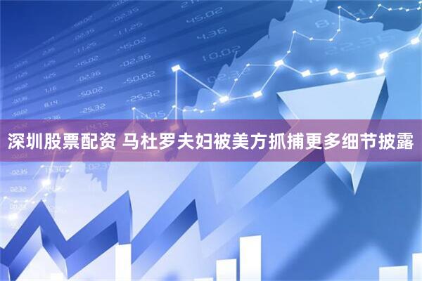 深圳股票配资 马杜罗夫妇被美方抓捕更多细节披露