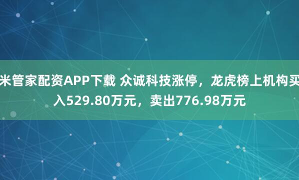 米管家配资APP下载 众诚科技涨停，龙虎榜上机构买入529.80万元，卖出776.98万元