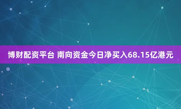博财配资平台 南向资金今日净买入68.15亿港元