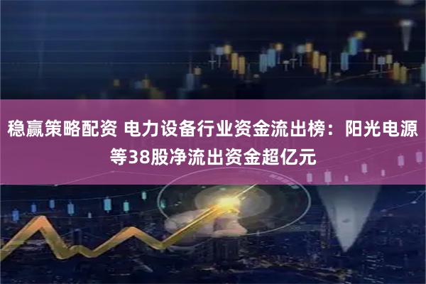 稳赢策略配资 电力设备行业资金流出榜：阳光电源等38股净流出资金超亿元