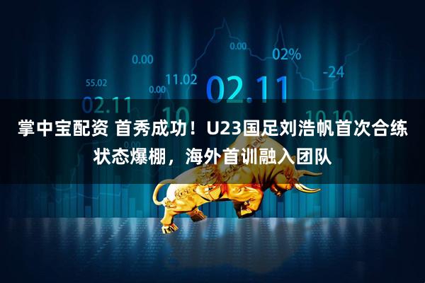 掌中宝配资 首秀成功！U23国足刘浩帆首次合练状态爆棚，海外首训融入团队